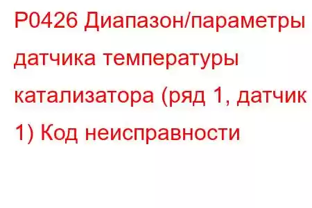 P0426 Диапазон/параметры датчика температуры катализатора (ряд 1, датчик 1) Код неисправности