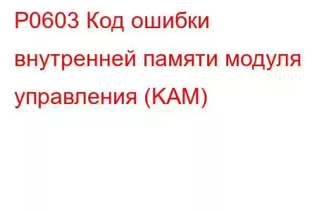 P0603 Код ошибки внутренней памяти модуля управления (KAM)