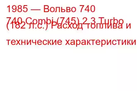 1985 — Вольво 740
740 Combi (745) 2.3 Turbo (182 л.с.) Расход топлива и технические характеристики