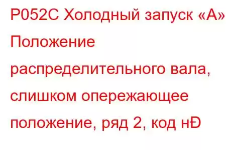 P052C Холодный запуск «А» Положение распределительного вала, слишком опережающее положение, ряд 2, код н