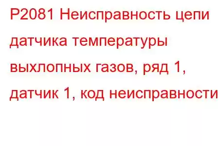 P2081 Неисправность цепи датчика температуры выхлопных газов, ряд 1, датчик 1, код неисправности