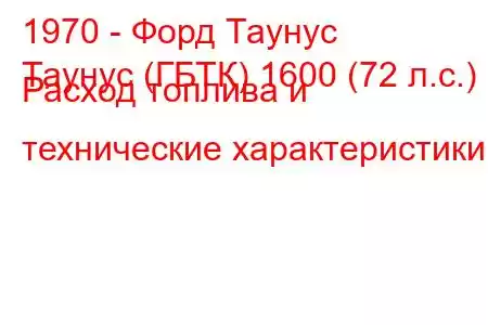 1970 - Форд Таунус
Таунус (ГБТК) 1600 (72 л.с.) Расход топлива и технические характеристики