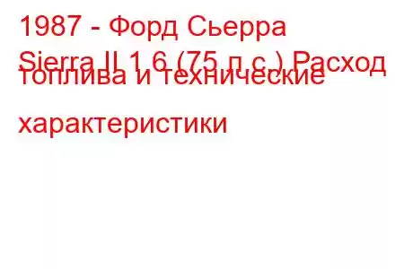 1987 - Форд Сьерра
Sierra II 1.6 (75 л.с.) Расход топлива и технические характеристики