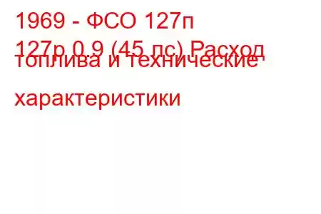 1969 - ФСО 127п
127p 0.9 (45 лс) Расход топлива и технические характеристики