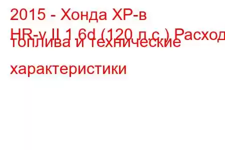 2015 - Хонда ХР-в
HR-v II 1.6d (120 л.с.) Расход топлива и технические характеристики