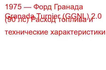 1975 — Форд Гранада
Granada Turnier (GGNL) 2.0 (90 лс) Расход топлива и технические характеристики