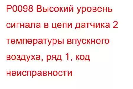 P0098 Высокий уровень сигнала в цепи датчика 2 температуры впускного воздуха, ряд 1, код неисправности