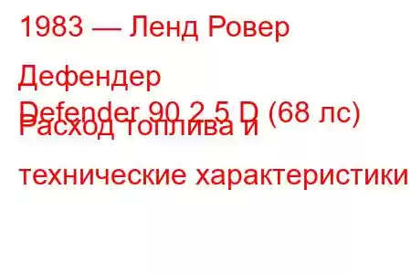 1983 — Ленд Ровер Дефендер
Defender 90 2.5 D (68 лс) Расход топлива и технические характеристики