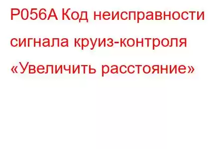 P056A Код неисправности сигнала круиз-контроля «Увеличить расстояние»