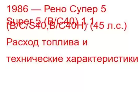 1986 — Рено Супер 5
Super 5 (B/C40) 1.1 (B/C/S40,B/C40H) (45 л.с.) Расход топлива и технические характеристики