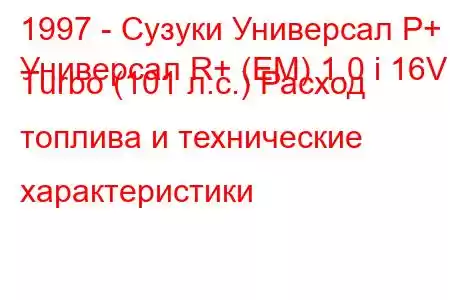 1997 - Сузуки Универсал Р+
Универсал R+ (EM) 1.0 i 16V Turbo (101 л.с.) Расход топлива и технические характеристики