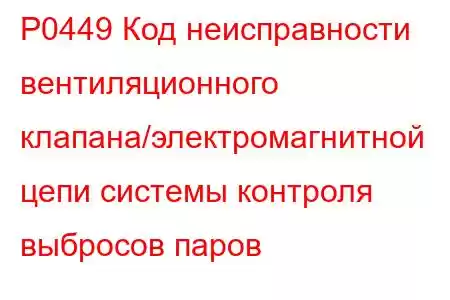 P0449 Код неисправности вентиляционного клапана/электромагнитной цепи системы контроля выбросов паров