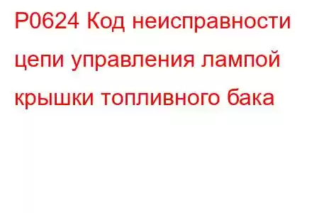 P0624 Код неисправности цепи управления лампой крышки топливного бака