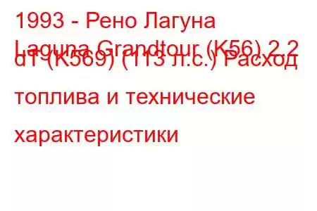 1993 - Рено Лагуна
Laguna Grandtour (K56) 2.2 dT (K569) (113 л.с.) Расход топлива и технические характеристики