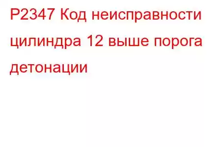 P2347 Код неисправности цилиндра 12 выше порога детонации