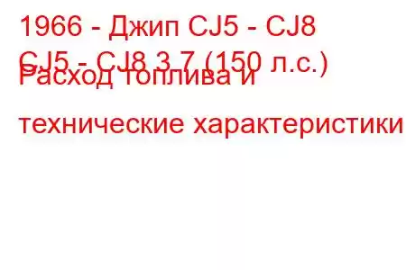 1966 - Джип CJ5 - CJ8
CJ5 - CJ8 3.7 (150 л.с.) Расход топлива и технические характеристики