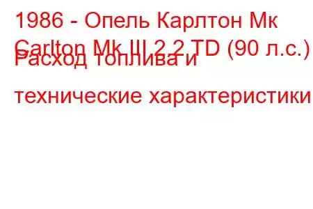 1986 - Опель Карлтон Мк
Carlton Mk III 2.2 TD (90 л.с.) Расход топлива и технические характеристики