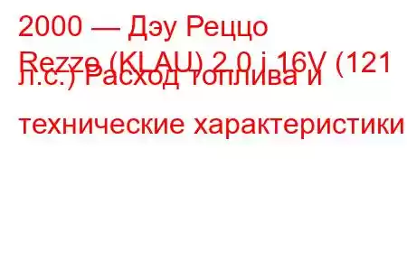 2000 — Дэу Реццо
Rezzo (KLAU) 2.0 i 16V (121 л.с.) Расход топлива и технические характеристики