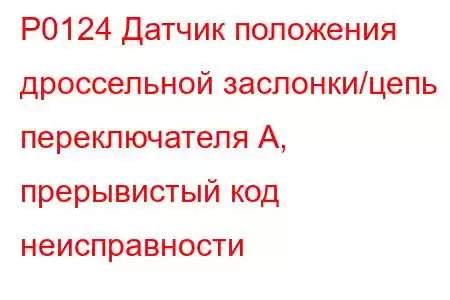 P0124 Датчик положения дроссельной заслонки/цепь переключателя А, прерывистый код неисправности