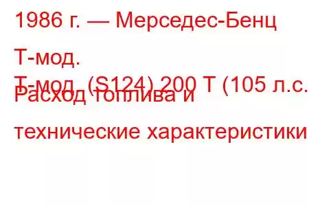 1986 г. — Мерседес-Бенц Т-мод.
Т-мод. (S124) 200 T (105 л.с.) Расход топлива и технические характеристики