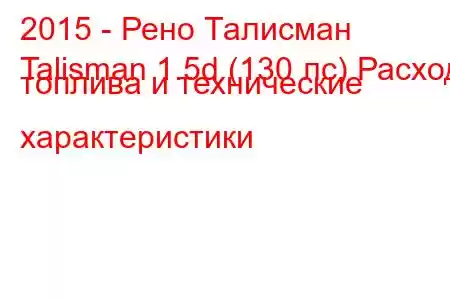 2015 - Рено Талисман
Talisman 1.5d (130 лс) Расход топлива и технические характеристики