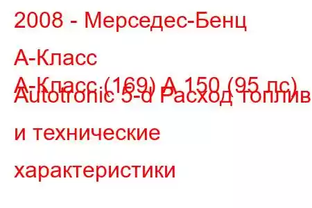 2008 - Мерседес-Бенц А-Класс
А-Класс (169) А 150 (95 лс) Autotronic 5-d Расход топлива и технические характеристики