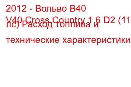 2012 - Вольво В40
V40 Cross Country 1.6 D2 (115 лс) Расход топлива и технические характеристики