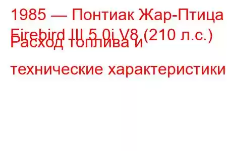 1985 — Понтиак Жар-Птица
Firebird III 5.0i V8 (210 л.с.) Расход топлива и технические характеристики
