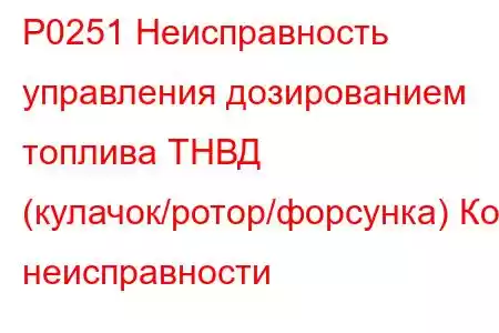 P0251 Неисправность управления дозированием топлива ТНВД (кулачок/ротор/форсунка) Код неисправности