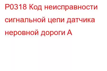 P0318 Код неисправности сигнальной цепи датчика неровной дороги A