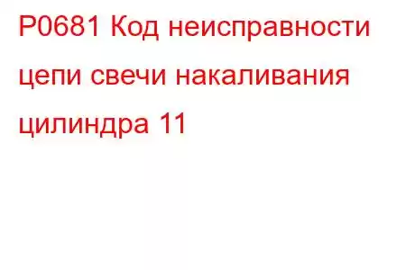 P0681 Код неисправности цепи свечи накаливания цилиндра 11