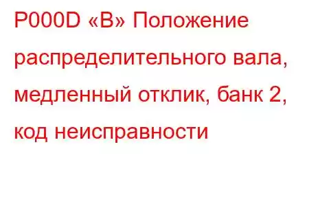 P000D «B» Положение распределительного вала, медленный отклик, банк 2, код неисправности