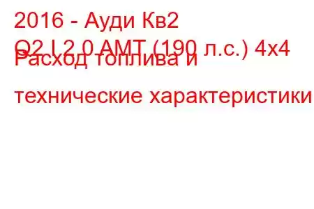 2016 - Ауди Кв2
Q2 I 2.0 AMT (190 л.с.) 4x4 Расход топлива и технические характеристики