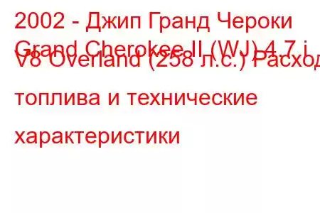 2002 - Джип Гранд Чероки
Grand Cherokee II (WJ) 4.7 i V8 Overland (258 л.с.) Расход топлива и технические характеристики