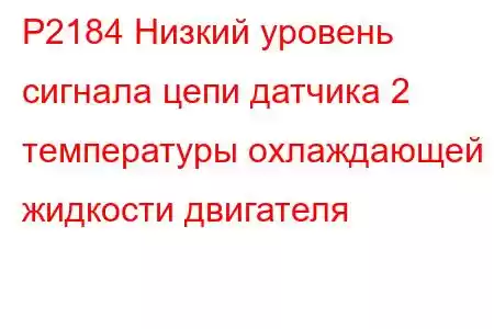 P2184 Низкий уровень сигнала цепи датчика 2 температуры охлаждающей жидкости двигателя