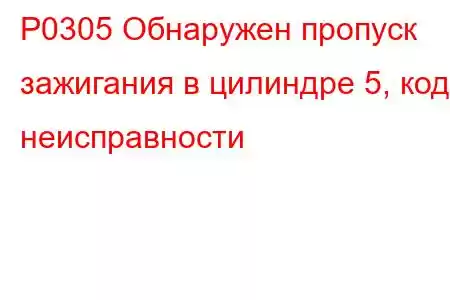 P0305 Обнаружен пропуск зажигания в цилиндре 5, код неисправности