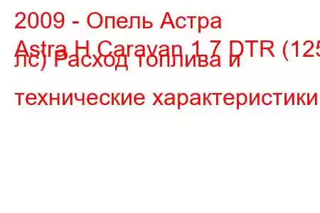 2009 - Опель Астра
Astra H Caravan 1.7 DTR (125 лс) Расход топлива и технические характеристики