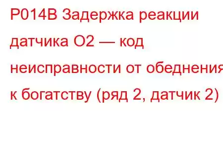 P014B Задержка реакции датчика O2 — код неисправности от обеднения к богатству (ряд 2, датчик 2)