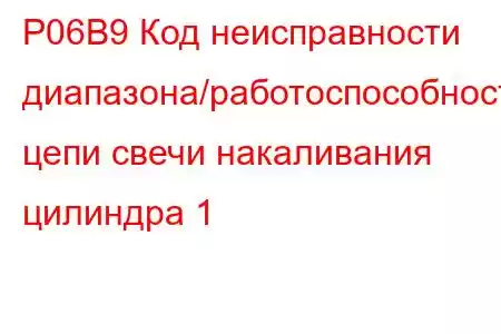 P06B9 Код неисправности диапазона/работоспособности цепи свечи накаливания цилиндра 1