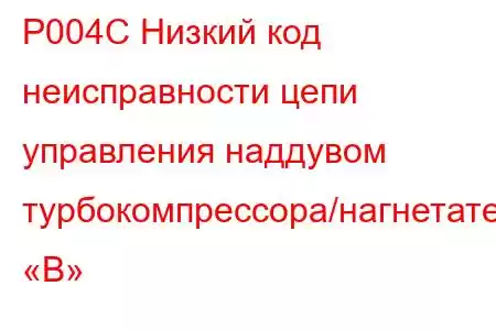 P004C Низкий код неисправности цепи управления наддувом турбокомпрессора/нагнетателя «B»