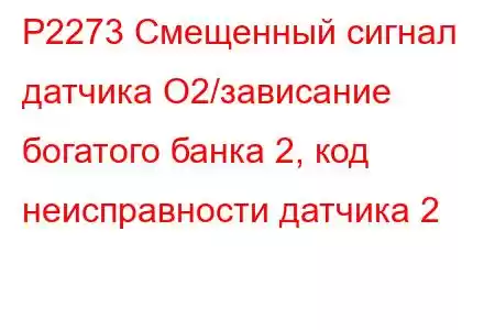 P2273 Смещенный сигнал датчика O2/зависание богатого банка 2, код неисправности датчика 2