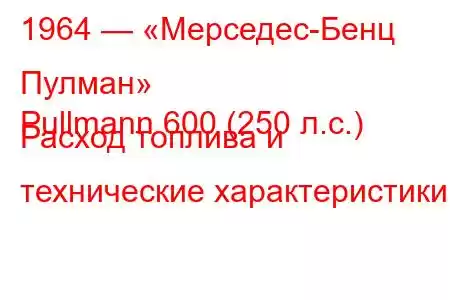 1964 — «Мерседес-Бенц Пулман»
Pullmann 600 (250 л.с.) Расход топлива и технические характеристики