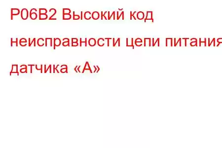 P06B2 Высокий код неисправности цепи питания датчика «А»