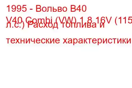 1995 - Вольво В40
V40 Combi (VW) 1.8 16V (115 л.с.) Расход топлива и технические характеристики