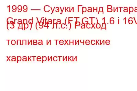 1999 — Сузуки Гранд Витара
Grand Vitara (FT,GT) 1.6 i 16V (3 др) (94 л.с.) Расход топлива и технические характеристики