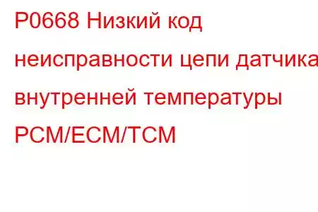 P0668 Низкий код неисправности цепи датчика внутренней температуры PCM/ECM/TCM