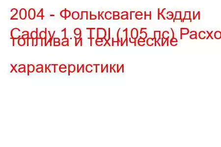 2004 - Фольксваген Кэдди
Caddy 1.9 TDI (105 лс) Расход топлива и технические характеристики