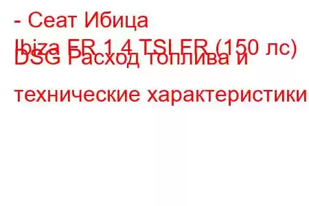 - Сеат Ибица
Ibiza FR 1.4 TSI FR (150 лс) DSG Расход топлива и технические характеристики