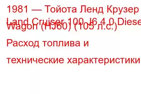1981 — Тойота Ленд Крузер
Land Cruiser 100 J6 4.0 Diesel Wagon (HJ60) (105 л.с.) Расход топлива и технические характеристики
