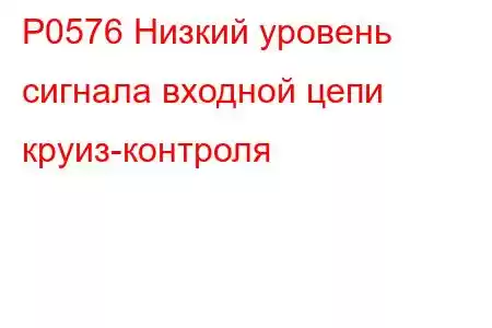 P0576 Низкий уровень сигнала входной цепи круиз-контроля